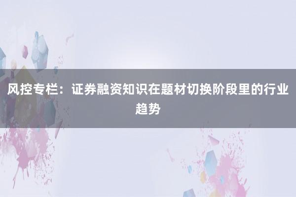 风控专栏：证券融资知识在题材切换阶段里的行业趋势
