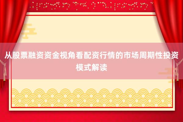 从股票融资资金视角看配资行情的市场周期性投资模式解读
