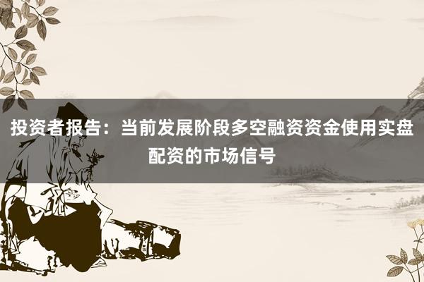 投资者报告：当前发展阶段多空融资资金使用实盘配资的市场信号