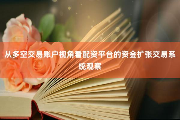 从多空交易账户视角看配资平台的资金扩张交易系统观察