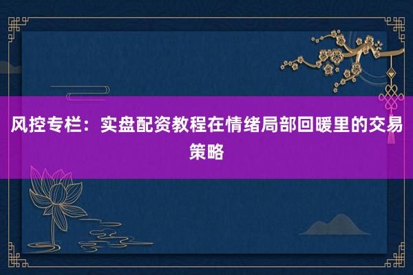 风控专栏：实盘配资教程在情绪局部回暖里的交易策略