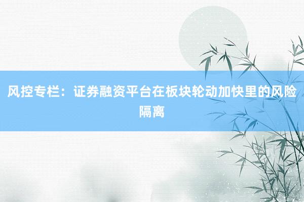 风控专栏：证券融资平台在板块轮动加快里的风险隔离