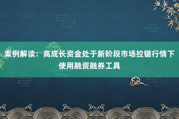 案例解读：高成长资金处于新阶段市场拉锯行情下使用融资融券工具