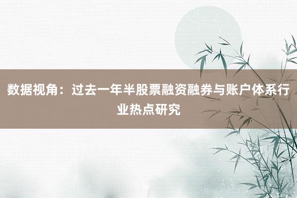 数据视角：过去一年半股票融资融券与账户体系行业热点研究