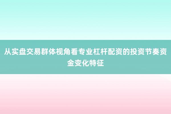从实盘交易群体视角看专业杠杆配资的投资节奏资金变化特征
