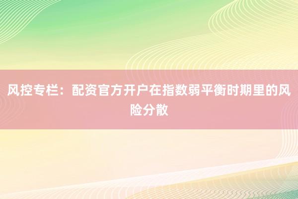 风控专栏：配资官方开户在指数弱平衡时期里的风险分散