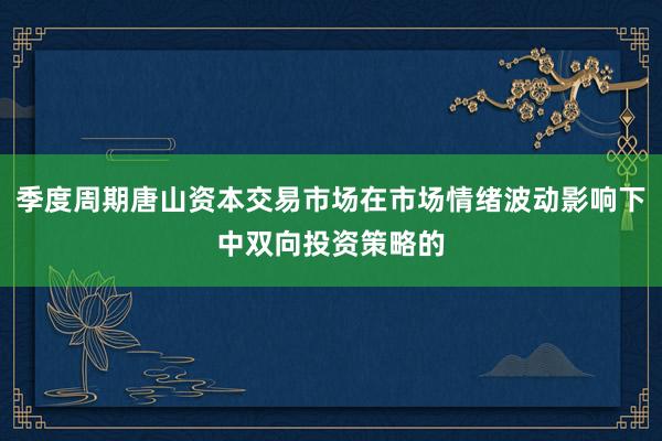季度周期唐山资本交易市场在市场情绪波动影响下中双向投资策略的