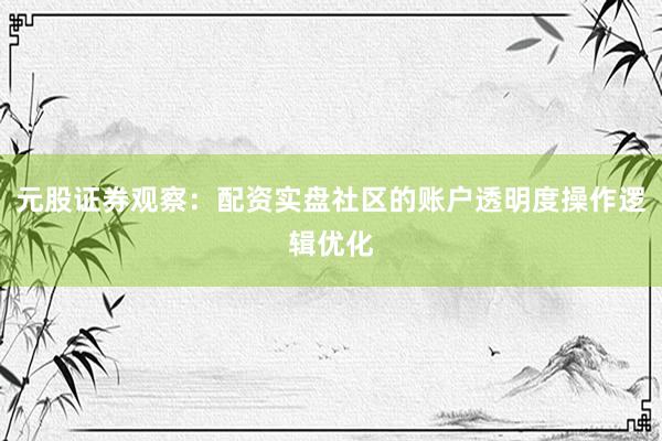 元股证券观察：配资实盘社区的账户透明度操作逻辑优化