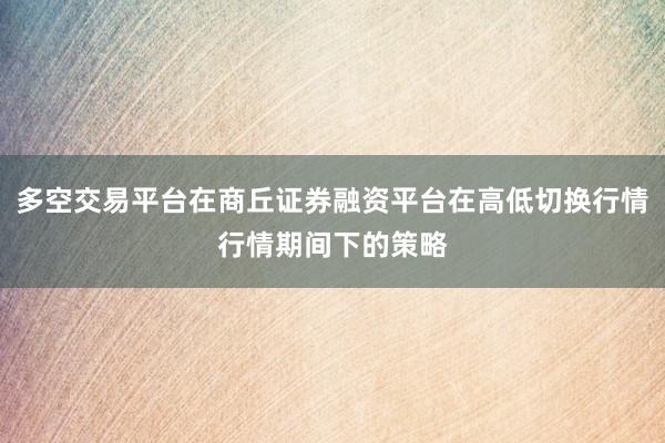 多空交易平台在商丘证券融资平台在高低切换行情行情期间下的策略