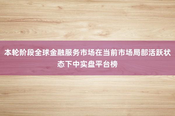 本轮阶段全球金融服务市场在当前市场局部活跃状态下中实盘平台榜