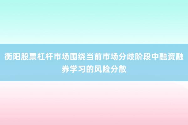 衡阳股票杠杆市场围绕当前市场分歧阶段中融资融券学习的风险分散