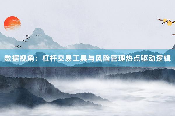数据视角：杠杆交易工具与风险管理热点驱动逻辑