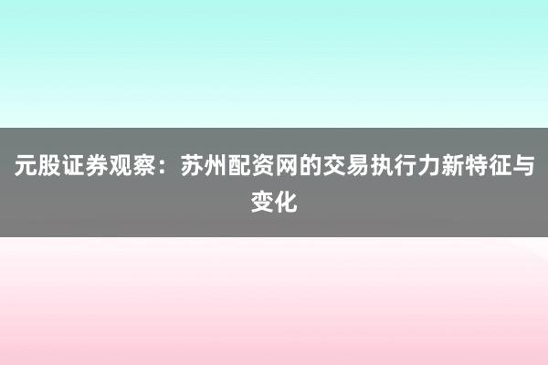 元股证券观察：苏州配资网的交易执行力新特征与变化