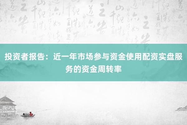 投资者报告：近一年市场参与资金使用配资实盘服务的资金周转率