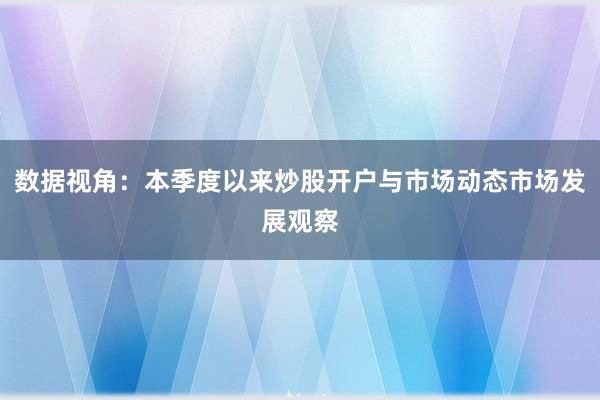 数据视角：本季度以来炒股开户与市场动态市场发展观察