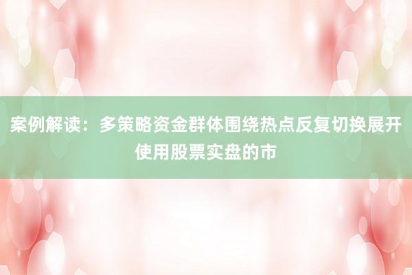 案例解读：多策略资金群体围绕热点反复切换展开使用股票实盘的市