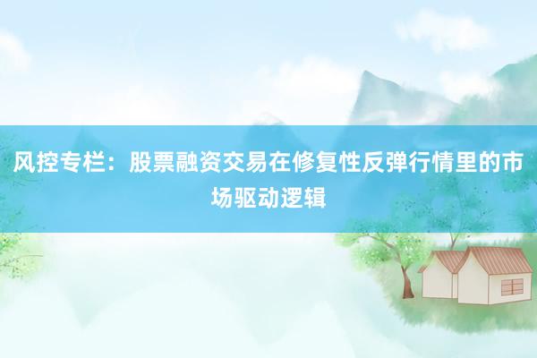 风控专栏：股票融资交易在修复性反弹行情里的市场驱动逻辑