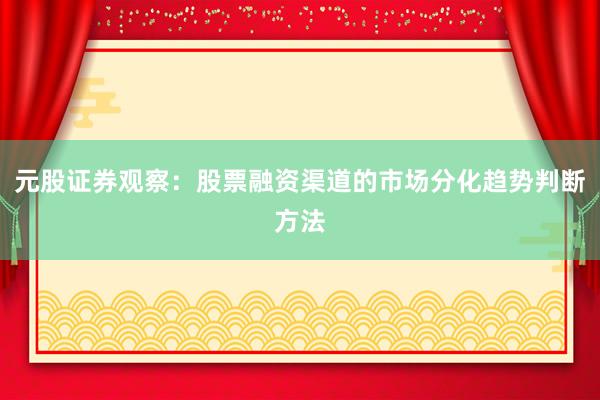 元股证券观察：股票融资渠道的市场分化趋势判断方法