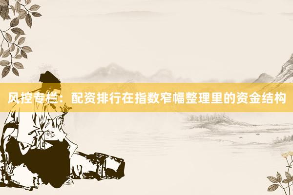 风控专栏：配资排行在指数窄幅整理里的资金结构