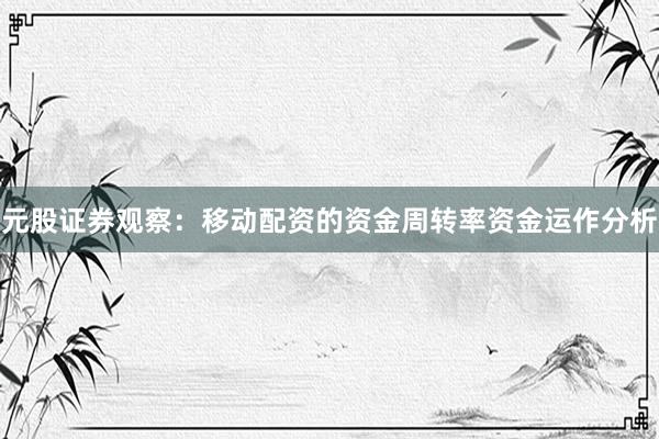 元股证券观察：移动配资的资金周转率资金运作分析