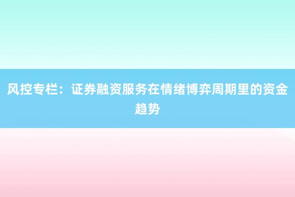 风控专栏：证券融资服务在情绪博弈周期里的资金趋势