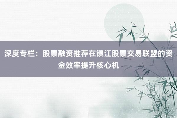 深度专栏：股票融资推荐在镇江股票交易联盟的资金效率提升核心机