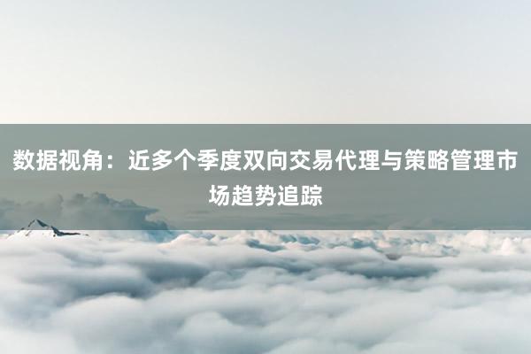 数据视角：近多个季度双向交易代理与策略管理市场趋势追踪