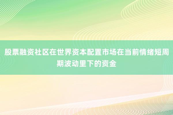 股票融资社区在世界资本配置市场在当前情绪短周期波动里下的资金