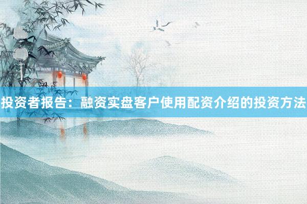 投资者报告：融资实盘客户使用配资介绍的投资方法