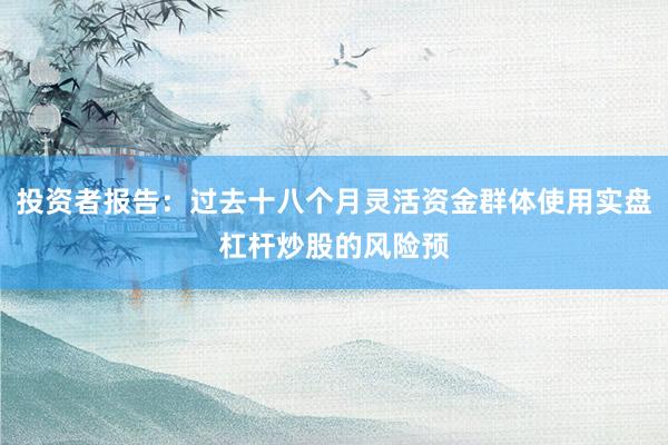 投资者报告：过去十八个月灵活资金群体使用实盘杠杆炒股的风险预