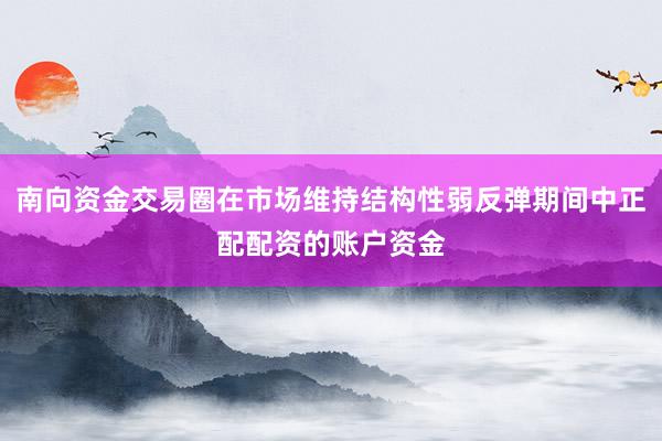 南向资金交易圈在市场维持结构性弱反弹期间中正配配资的账户资金