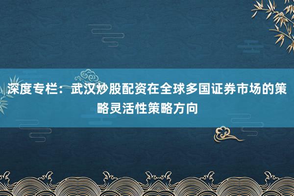 深度专栏：武汉炒股配资在全球多国证券市场的策略灵活性策略方向
