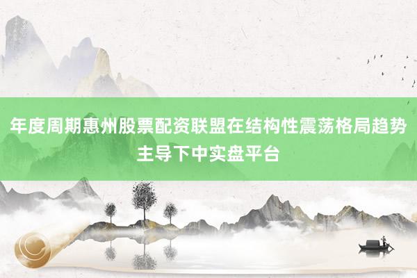年度周期惠州股票配资联盟在结构性震荡格局趋势主导下中实盘平台
