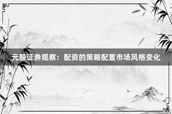 元股证券观察：配资的策略配置市场风格变化