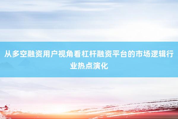 从多空融资用户视角看杠杆融资平台的市场逻辑行业热点演化