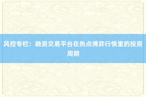 风控专栏：融资交易平台在热点博弈行情里的投资周期