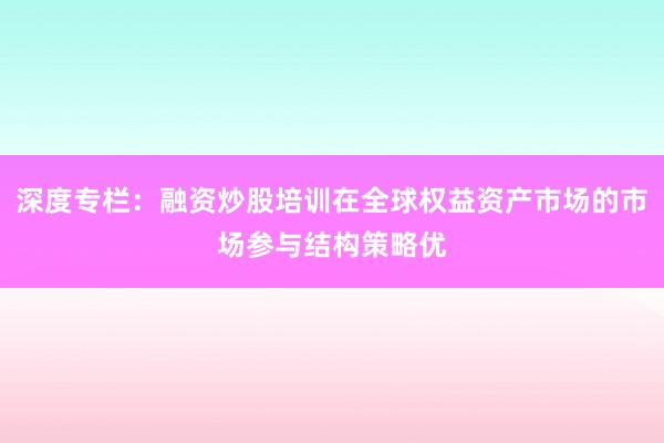 深度专栏：融资炒股培训在全球权益资产市场的市场参与结构策略优