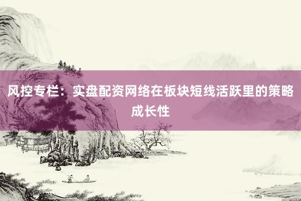风控专栏：实盘配资网络在板块短线活跃里的策略成长性