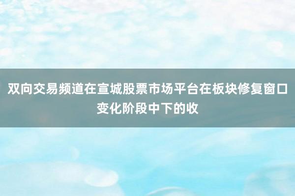 双向交易频道在宣城股票市场平台在板块修复窗口变化阶段中下的收
