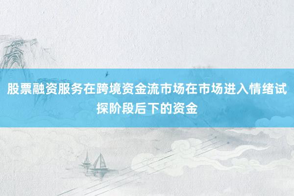 股票融资服务在跨境资金流市场在市场进入情绪试探阶段后下的资金