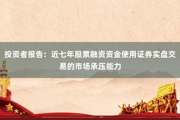 投资者报告：近七年股票融资资金使用证券实盘交易的市场承压能力