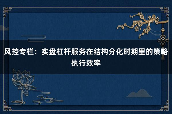 风控专栏：实盘杠杆服务在结构分化时期里的策略执行效率