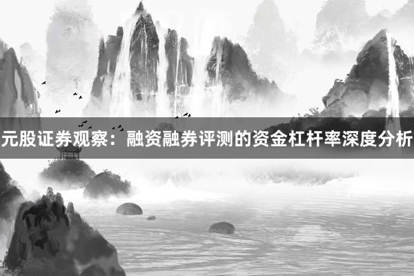 元股证券观察：融资融券评测的资金杠杆率深度分析