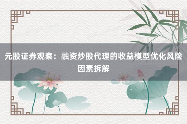 元股证券观察：融资炒股代理的收益模型优化风险因素拆解