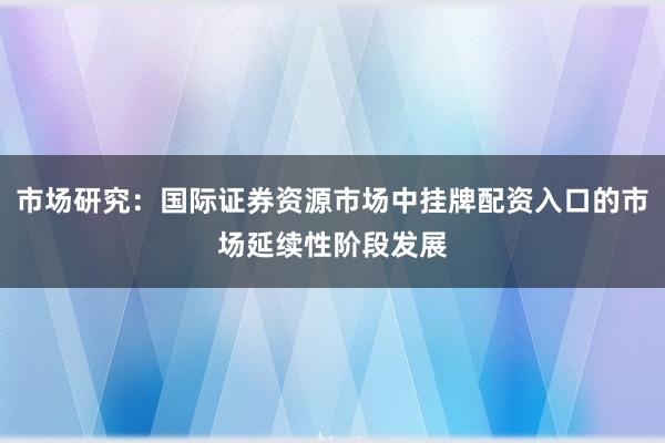 市场研究：国际证券资源市场中挂牌配资入口的市场延续性阶段发展