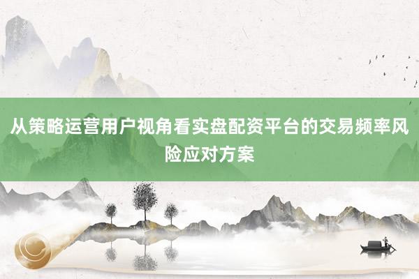 从策略运营用户视角看实盘配资平台的交易频率风险应对方案