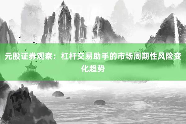 元股证券观察：杠杆交易助手的市场周期性风险变化趋势