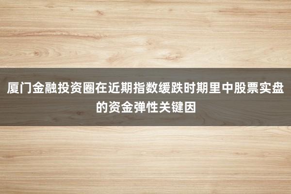 厦门金融投资圈在近期指数缓跌时期里中股票实盘的资金弹性关键因