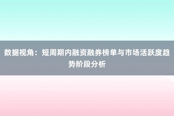 数据视角：短周期内融资融券榜单与市场活跃度趋势阶段分析