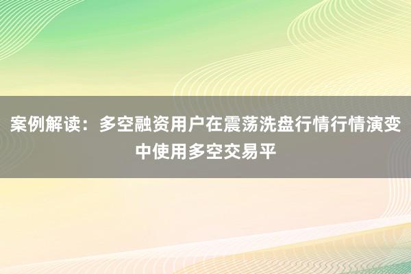 案例解读：多空融资用户在震荡洗盘行情行情演变中使用多空交易平